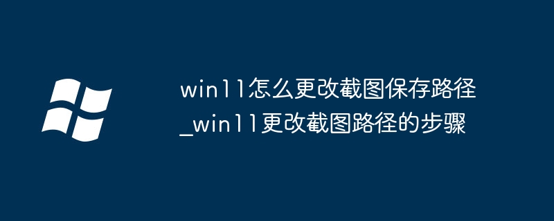 win11怎么更改截图保存路径_win11更改截图路径的步骤
