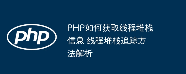 PHP怎么获取线程堆栈？手把手教你实现堆栈追踪