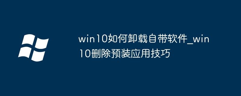 win10如何卸载自带软件_win10删除预装应用技巧