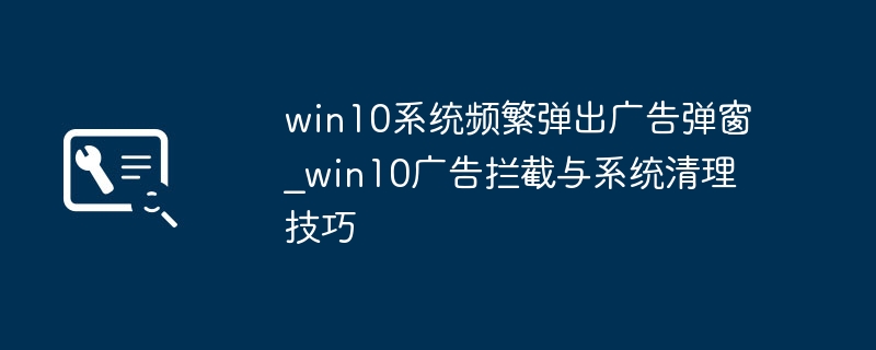 win10狂弹广告？教你一招轻松屏蔽广告清理系统