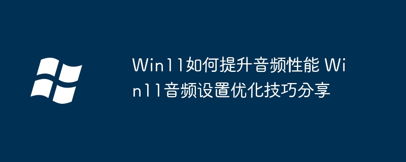 Win11如何提升音频性能 Win11音频设置优化技巧分享
