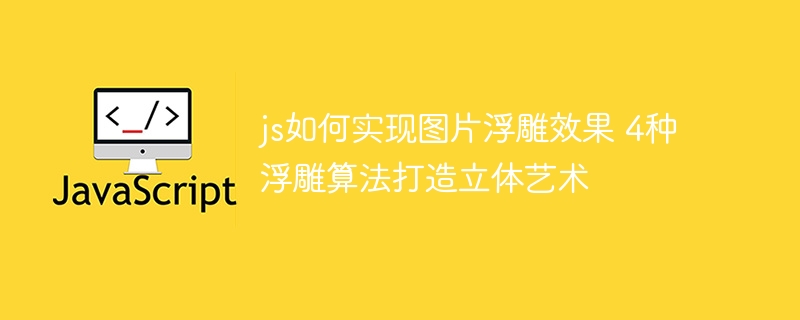 JS搞起！手把手教你用4种算法实现图片浮雕效果，酷炫到炸裂！