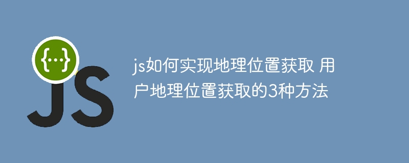 js如何实现地理位置获取 用户地理位置获取的3种方法