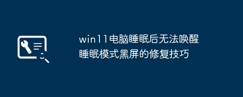 win11电脑睡眠后无法唤醒 睡眠模式黑屏的修复技巧