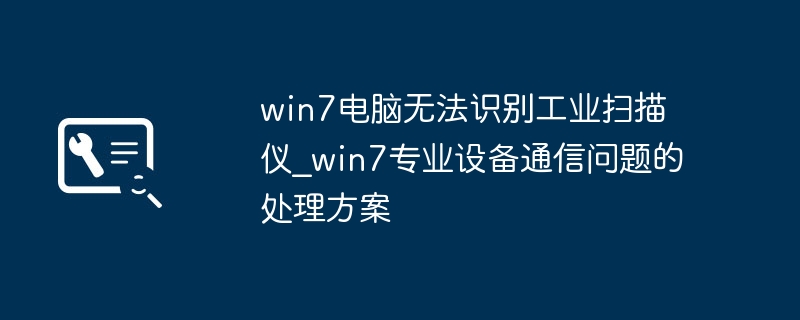 Win7电脑不认工业扫描仪？老司机教你快速解决！