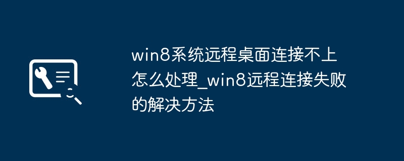 win8系统远程桌面连接不上怎么处理_win8远程连接失败的解决方法