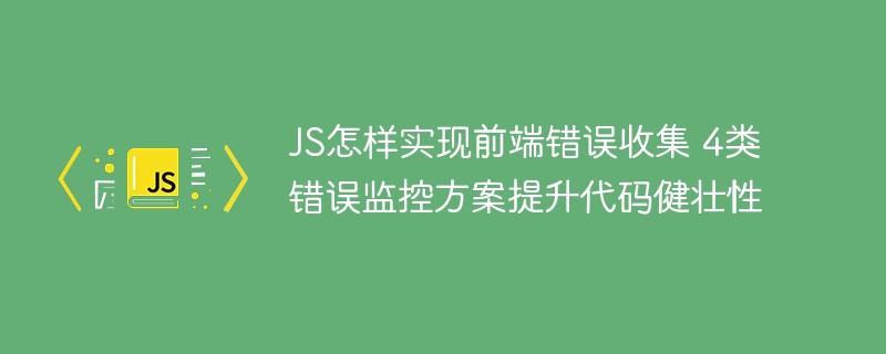 JS怎样实现前端错误收集 4类错误监控方案提升代码健壮性