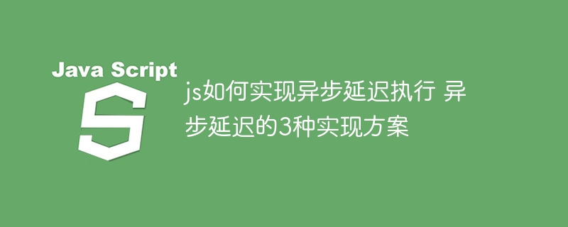js如何实现异步延迟执行 异步延迟的3种实现方案
