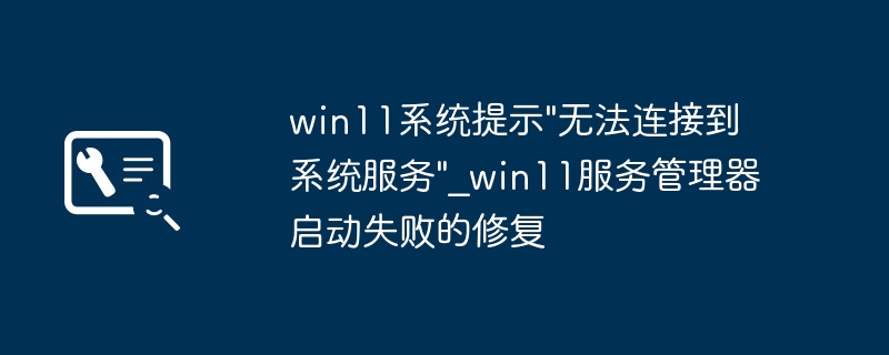 win11报错“无法连接到系统服务”？手把手教你搞定服务管理器启动失败