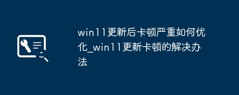 Win11更新后卡顿？超简单优化教程来了，赶紧收藏！