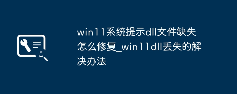 win11系统提示dll文件缺失怎么修复_win11dll丢失的解决办法