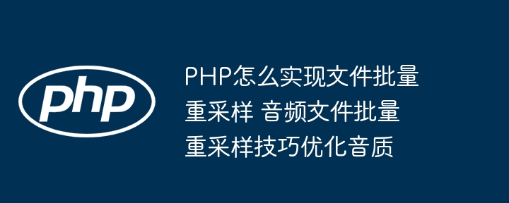 PHP怎么实现文件批量重采样 音频文件批量重采样技巧优化音质