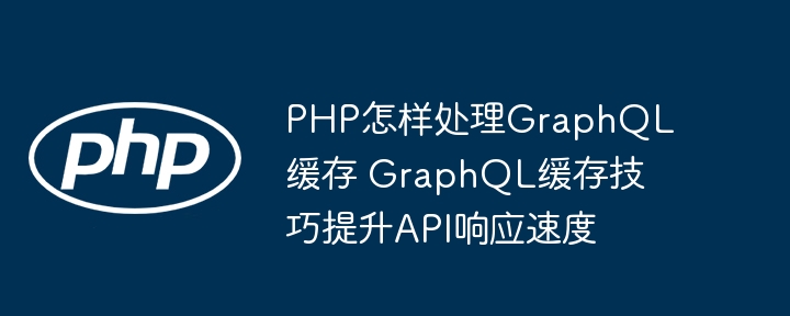 PHP怎样处理GraphQL缓存 GraphQL缓存技巧提升API响应速度