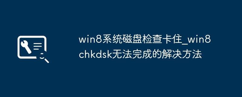 Win8磁盘检查卡住？手把手教你搞定CHKDSK无法完成！