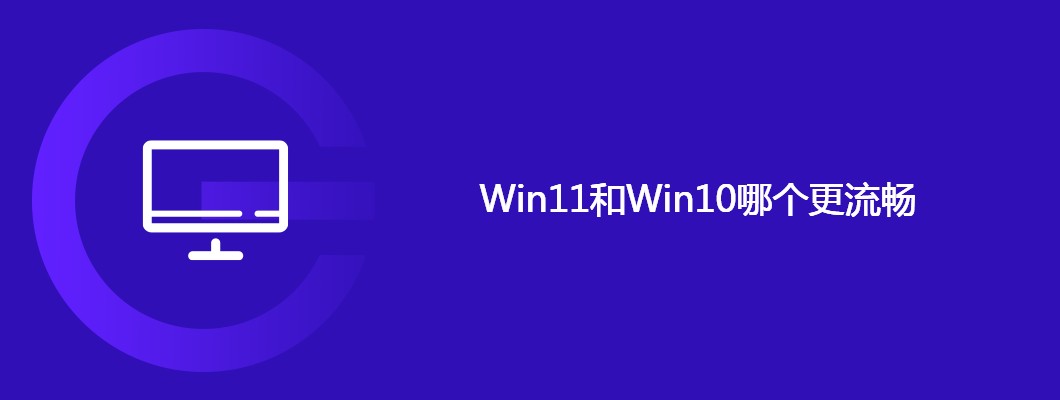 WIN11和WIN10哪个更流畅？实测对比给你真相
