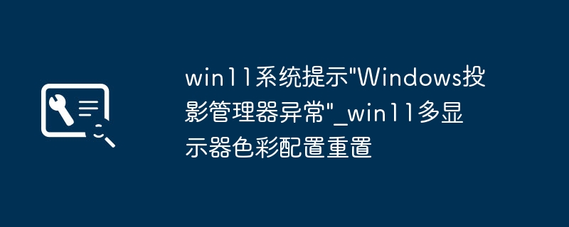 win11提示“Windows投影管理器异常”？多显示器这样修复！