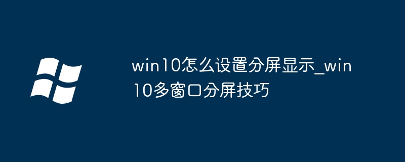 win10分屏显示详细教程，手把手教你快速多窗口分屏