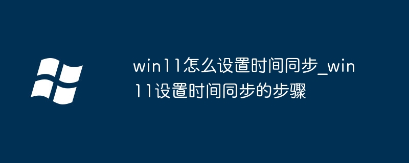 win11怎么设置时间同步？超简单教程快收藏！