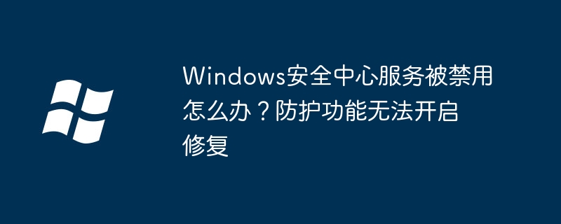Windows安全中心服务被禁用怎么办？防护功能无法开启修复