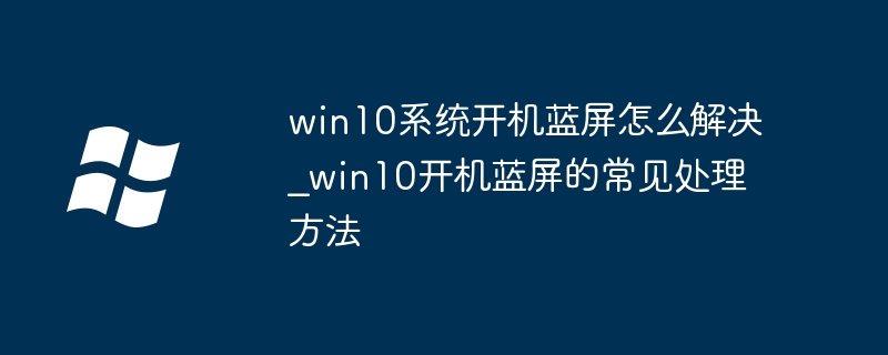 win10系统开机蓝屏怎么解决_win10开机蓝屏的常见处理方法