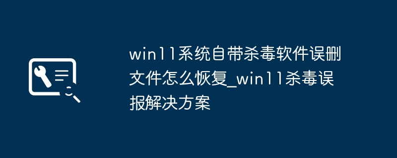 win11系统自带杀毒软件误删文件怎么恢复_win11杀毒误报解决方案