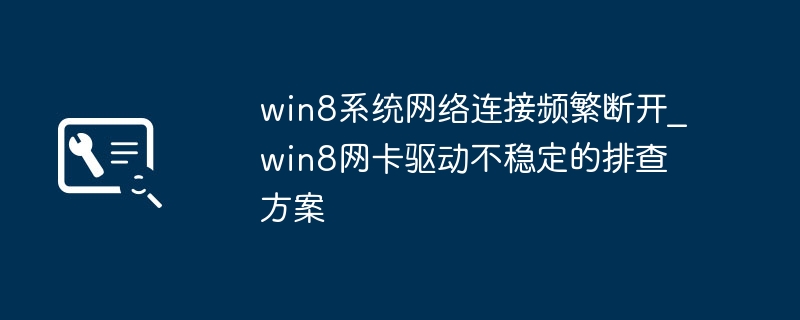 win8系统网络连接频繁断开_win8网卡驱动不稳定的排查方案