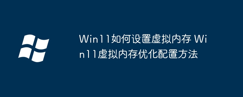Win11如何设置虚拟内存 Win11虚拟内存优化配置方法