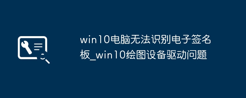 win10电脑不识别手写笔？简单几步搞定驱动问题