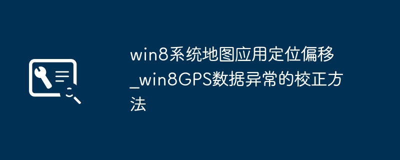 win8系统地图应用定位偏移_win8GPS数据异常的校正方法