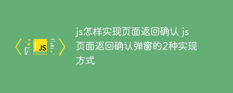 JS两行代码实现页面返回提示，轻松搞定确认弹窗