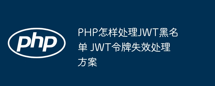 PHP手把手教学：用JWT实现黑名单，快速解决令牌失效困扰
