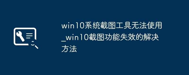 win10截图工具打不开？手把手教你快速解决方法