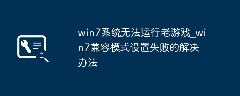 win7系统无法运行老游戏_win7兼容模式设置失败的解决办法