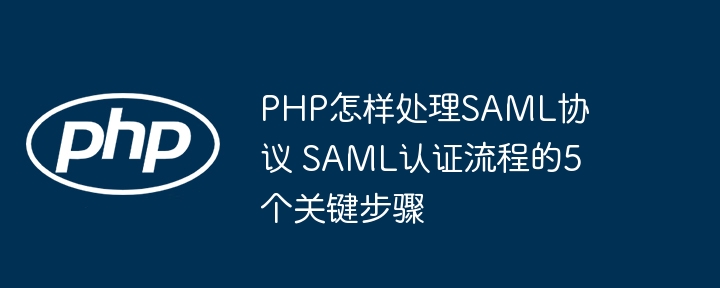 PHP手把手教学！5步轻松掌握SAML协议与认证流程