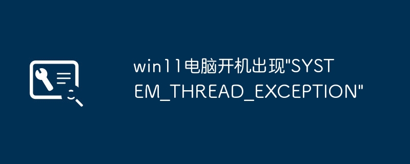 win11开机报错“SYSTEM_THREAD_EXCEPTION”详细解决教程
