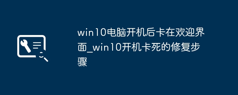 win10开机卡在欢迎界面？手把手教你快速解决方法