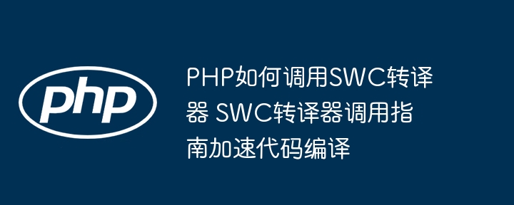 PHP如何正确调用SWC转译器？教你加速代码编译
