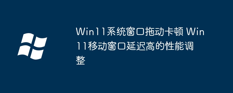 Win11窗口拖动卡顿？简单几步帮你解决移动延迟问题