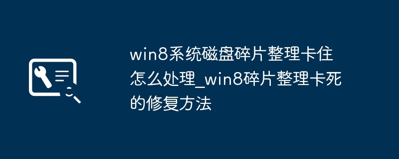Win8磁盘碎片整理卡住？手把手教你快速修复！