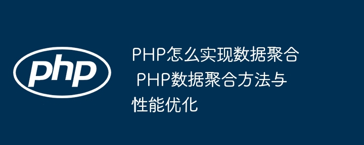 PHP数据聚合怎么做？超详细方法+性能优化技巧