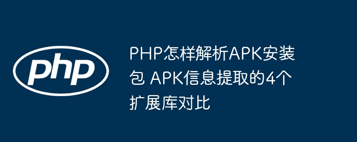 PHP如何解析APK文件？4大APK信息提取神器大对比