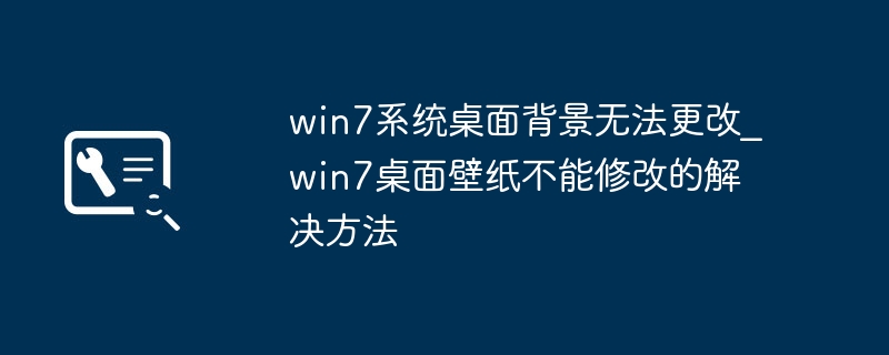 win7桌面壁纸换不了？手把手教你轻松设置桌面背景