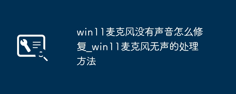 win11麦克风没有声音怎么修复_win11麦克风无声的处理方法