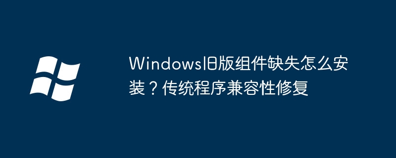 Windows旧版组件缺失怎么安装？传统程序兼容性修复