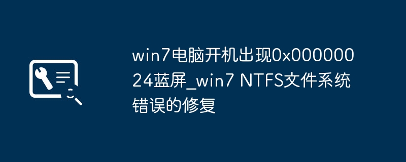 win7电脑蓝屏0x00000024？NTFS文件系统崩溃这样修复！