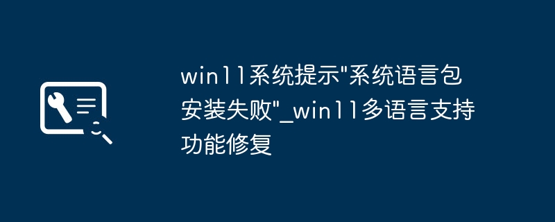 Win11系统语言包安装失败？手把手教你一键修复多语言支持功能