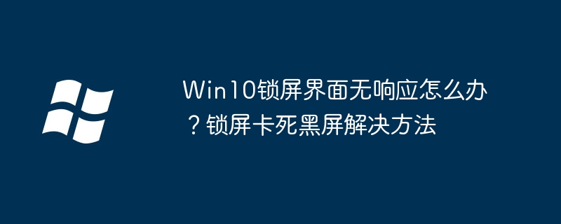 Win10锁屏界面无响应怎么办？锁屏卡死黑屏解决方法