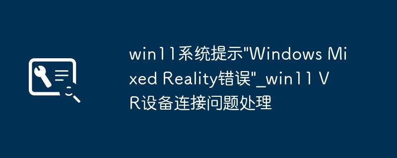 Win11搞不定VR设备？手把手教你解决“WindowsMixedReality”报错
