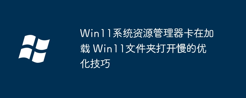 Win11系统资源管理器卡在加载 Win11文件夹打开慢的优化技巧