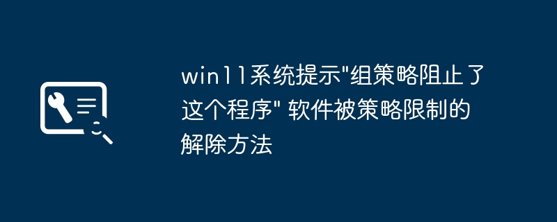 Win11组策略限制了软件打开？手把手教你轻松解除封锁